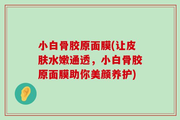 小白骨胶原面膜(让水嫩通透，小白骨胶原面膜助你美颜养护)