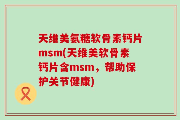 天维美氨糖软骨素钙片msm(天维美软骨素钙片含msm,帮助保护关节健康) 天维美氨糖软骨素钙片msm(天维美软骨素钙片含msm,帮助保护关节健康)