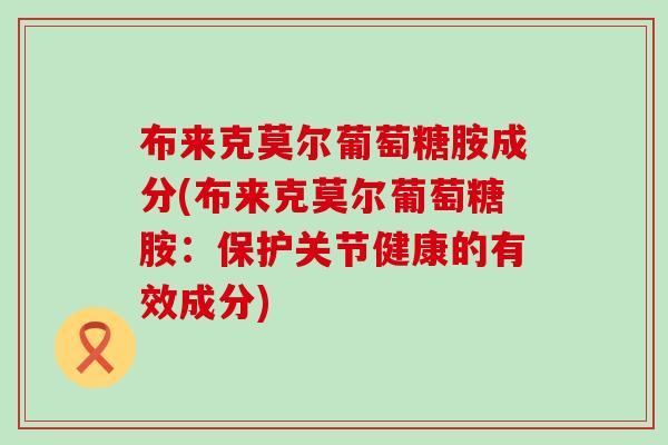 布来克莫尔葡萄糖胺成分(布来克莫尔葡萄糖胺：保护关节健康的有效成分)