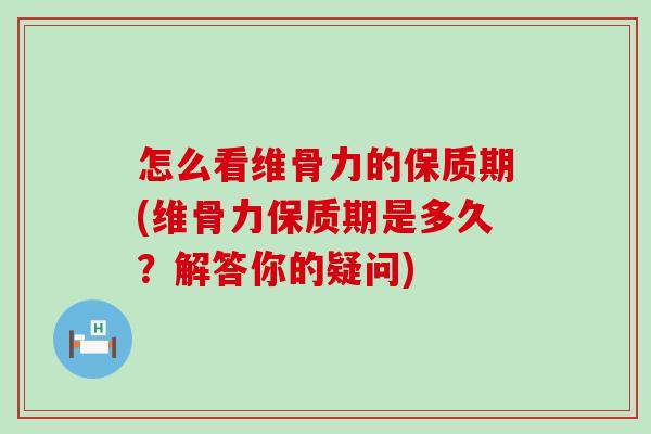 怎么看维骨力的保质期(维骨力保质期是多久？解答你的疑问)