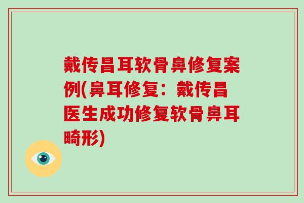 戴传昌耳软骨鼻修复案例(鼻耳修复：戴传昌医生成功修复软骨鼻耳畸形)