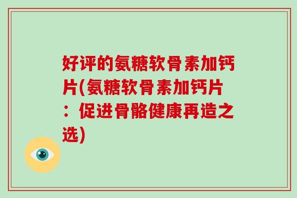 好评的氨糖软骨素加钙片(氨糖软骨素加钙片:促进骨骼健康再造之选) 好评的氨糖软骨素加钙片(氨糖软骨素加钙片:促进骨骼健康再造之选)