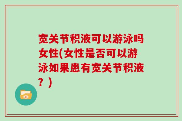 宽关节积液可以游泳吗女性(女性是否可以游泳如果患有宽关节积液?) 宽关节积液可以游泳吗女性(女性是否可以游泳如果患有宽关节积液?)