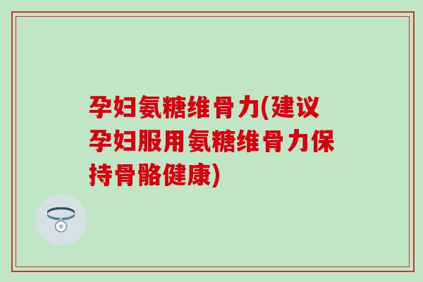 孕妇氨糖维骨力(建议孕妇服用氨糖维骨力保持骨骼健康) 孕妇氨糖维骨力(建议孕妇服用氨糖维骨力保持骨骼健康)
