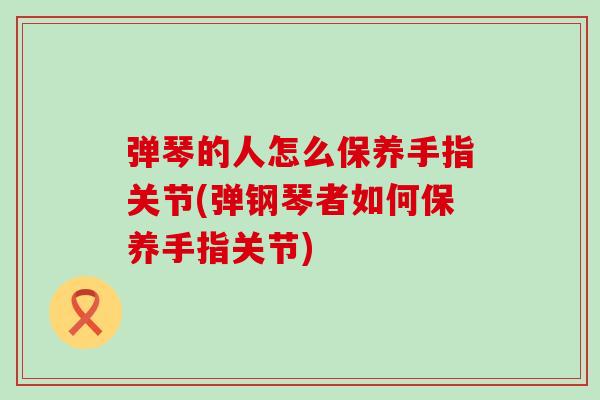 弹琴的人怎么保养手指关节(弹钢琴者如何保养手指关节)