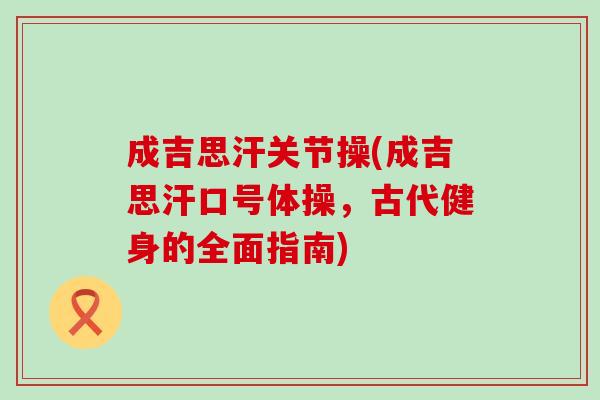 成吉思汗关节操(成吉思汗口号体操,古代健身的全面指南) 成吉思汗关节操(成吉思汗口号体操,古代健身的全面指南)