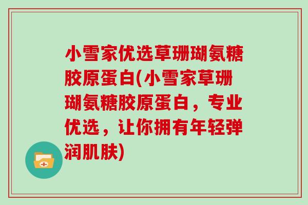 小雪家优选草珊瑚氨糖胶原蛋白(小雪家草珊瑚氨糖胶原蛋白,专业优选,让你拥有年轻弹润) 小雪家优选草珊瑚氨糖胶原蛋白(小雪家草珊瑚氨糖胶原蛋白,专业优选,让你拥有年轻弹润)