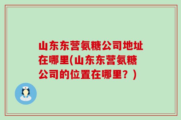 山东东营氨糖公司地址在哪里(山东东营氨糖公司的位置在哪里？)