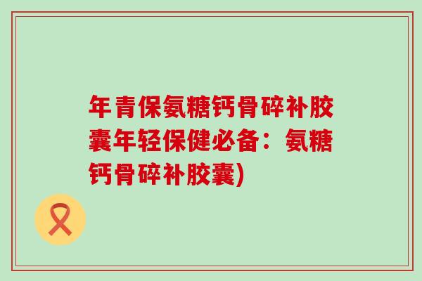 年青保氨糖钙骨碎补胶囊年轻保健必备:氨糖钙骨碎补胶囊) 年青保氨糖钙骨碎补胶囊年轻保健必备:氨糖钙骨碎补胶囊)