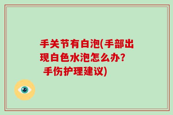手关节有白泡(手部出现白色水泡怎么办? 手伤护理建议) 手关节有白泡(手部出现白色水泡怎么办? 手伤护理建议)