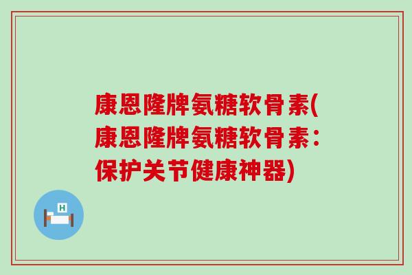 康恩隆牌氨糖软骨素(康恩隆牌氨糖软骨素:保护关节健康神器) 康恩隆牌氨糖软骨素(康恩隆牌氨糖软骨素:保护关节健康神器)