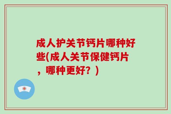 成人护关节钙片哪种好些(成人关节保健钙片，哪种更好？)
