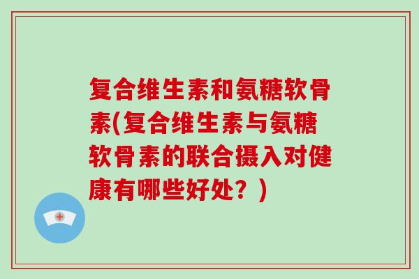 复合维生素和氨糖软骨素(复合维生素与氨糖软骨素的联合摄入对健康有哪些好处？)