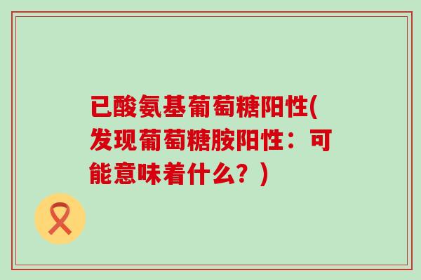 已酸氨基葡萄糖阳性(发现葡萄糖胺阳性:可能意味着什么?) 已酸氨基葡萄糖阳性(发现葡萄糖胺阳性:可能意味着什么?)