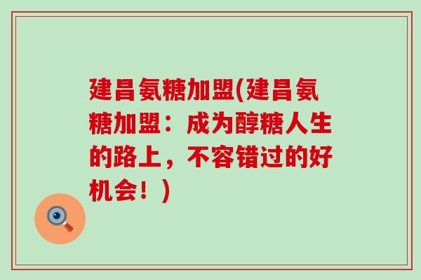 建昌氨糖加盟(建昌氨糖加盟:成为醇糖人生的路上,不容错过的好机会!) 建昌氨糖加盟(建昌氨糖加盟:成为醇糖人生的路上,不容错过的好机会!)