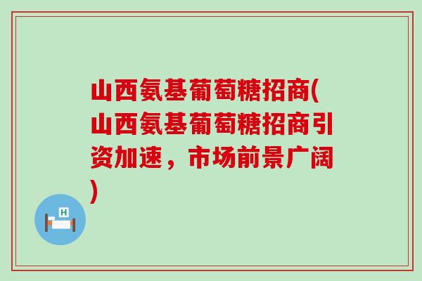 山西氨基葡萄糖招商(山西氨基葡萄糖招商引资加速,市场前景广阔) 山西氨基葡萄糖招商(山西氨基葡萄糖招商引资加速,市场前景广阔)