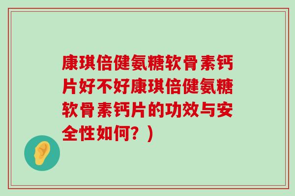 康琪倍健氨糖软骨素钙片好不好康琪倍健氨糖软骨素钙片的功效与安全性如何？)