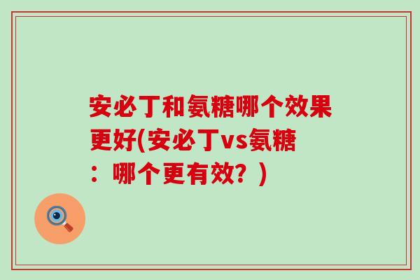 安必丁和氨糖哪个效果更好(安必丁vs氨糖:哪个更有效?) 安必丁和氨糖哪个效果更好(安必丁vs氨糖:哪个更有效?)