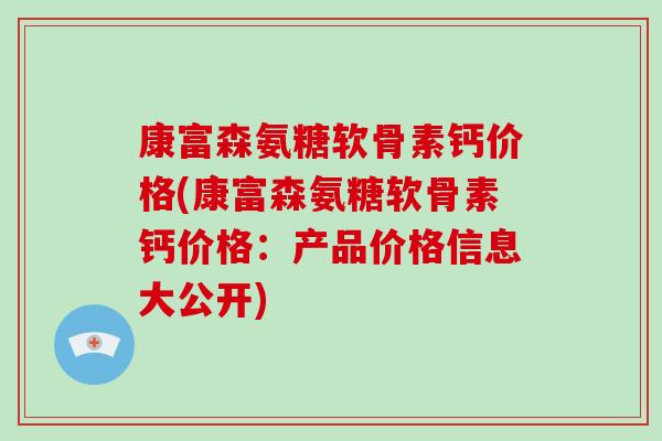 康富森氨糖软骨素钙价格(康富森氨糖软骨素钙价格：产品价格信息大公开)