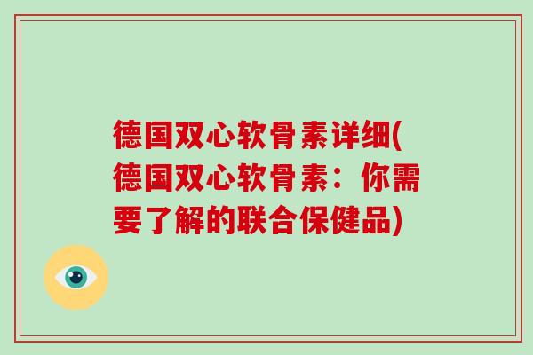 德国双心软骨素详细(德国双心软骨素:你需要了解的联合保健品) 德国双心软骨素详细(德国双心软骨素:你需要了解的联合保健品)