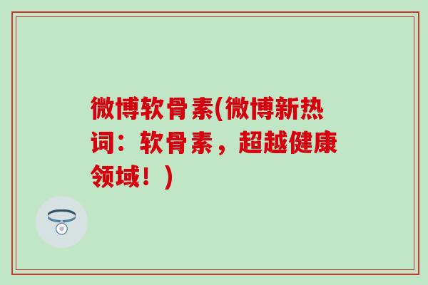 微博软骨素(微博新热词：软骨素，超越健康领域！)