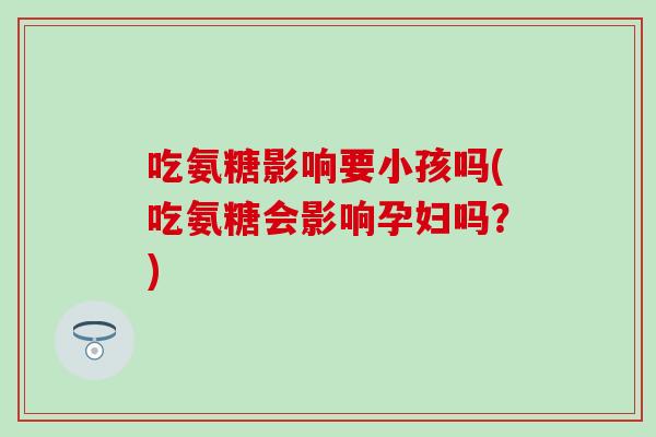 吃氨糖影响要小孩吗(吃氨糖会影响孕妇吗?) 吃氨糖影响要小孩吗(吃氨糖会影响孕妇吗?)