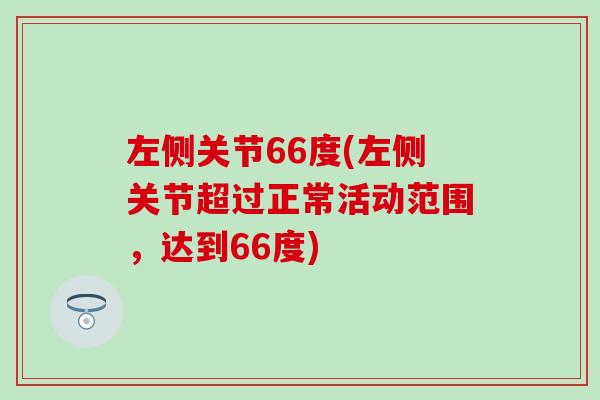 左侧关节66度(左侧关节超过正常活动范围，达到66度)