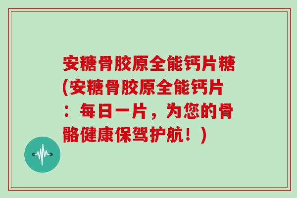 安糖骨胶原全能钙片糖(安糖骨胶原全能钙片:每日一片,为您的骨骼健康保驾护航!) 安糖骨胶原全能钙片糖(安糖骨胶原全能钙片:每日一片,为您的骨骼健康保驾护航!)