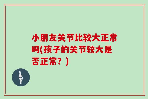 小朋友关节比较大正常吗(孩子的关节较大是否正常?) 小朋友关节比较大正常吗(孩子的关节较大是否正常?)