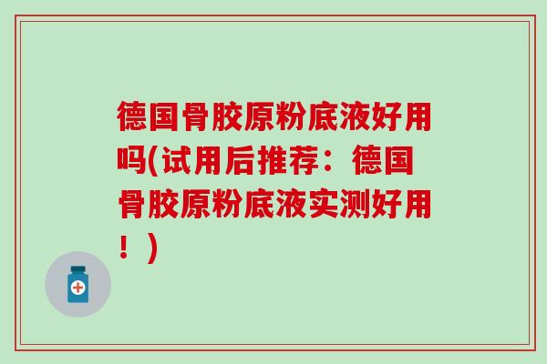 德国骨胶原粉底液好用吗(试用后推荐：德国骨胶原粉底液实测好用！)