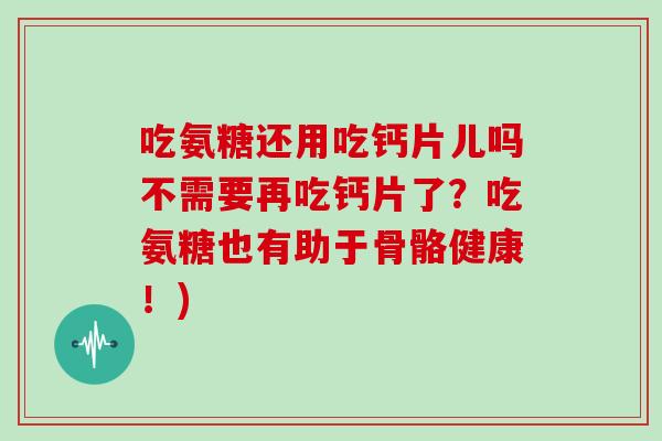 吃氨糖还用吃钙片儿吗不需要再吃钙片了?吃氨糖也有助于骨骼健康!) 吃氨糖还用吃钙片儿吗不需要再吃钙片了?吃氨糖也有助于骨骼健康!)