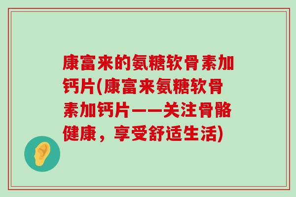 康富来的氨糖软骨素加钙片(康富来氨糖软骨素加钙片——关注骨骼健康,享受舒适生活) 康富来的氨糖软骨素加钙片(康富来氨糖软骨素加钙片——关注骨骼健康,享受舒适生活)
