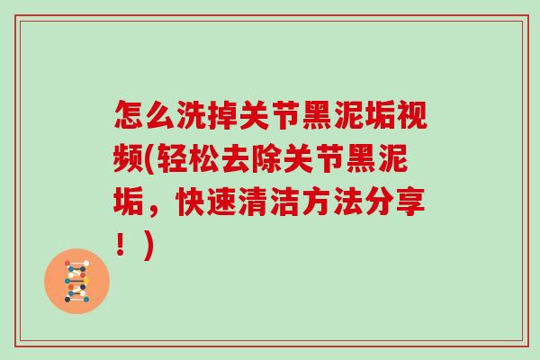 怎么洗掉关节黑泥垢视频(轻松去除关节黑泥垢,快速清洁方法分享!) 怎么洗掉关节黑泥垢视频(轻松去除关节黑泥垢,快速清洁方法分享!)