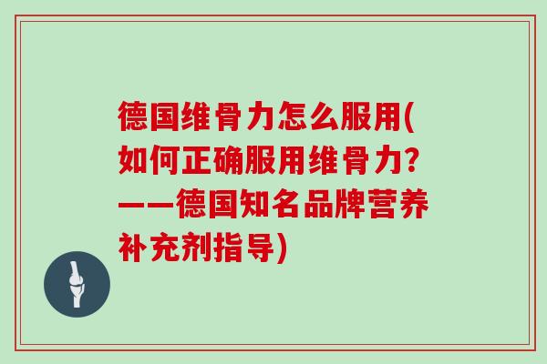 德国维骨力怎么服用(如何正确服用维骨力？——德国知名品牌营养补充剂指导)