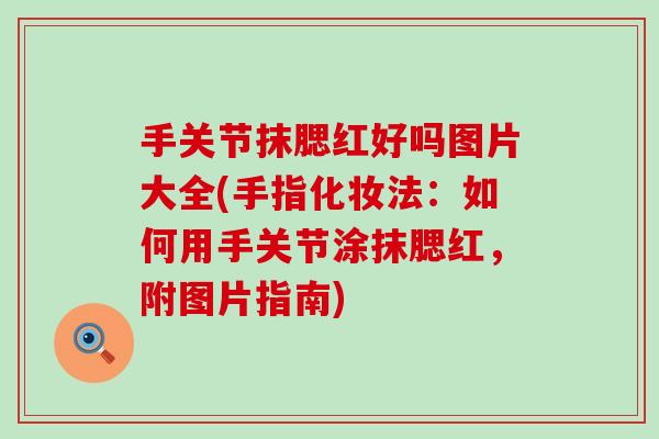 手关节抹腮红好吗图片大全(手指化妆法:如何用手关节涂抹腮红,附图片指南) 手关节抹腮红好吗图片大全(手指化妆法:如何用手关节涂抹腮红,附图片指南)