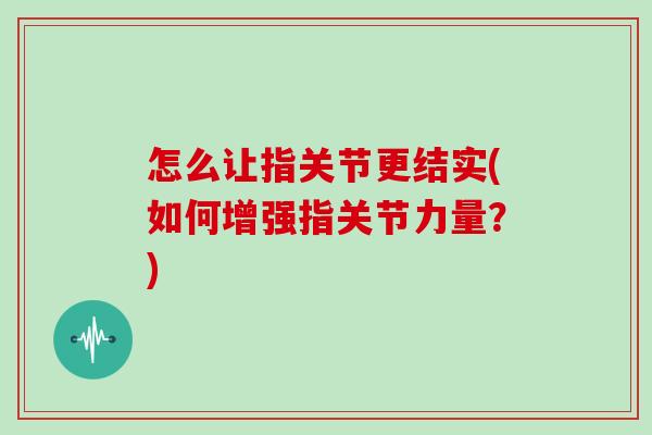 怎么让指关节更结实(如何增强指关节力量？)