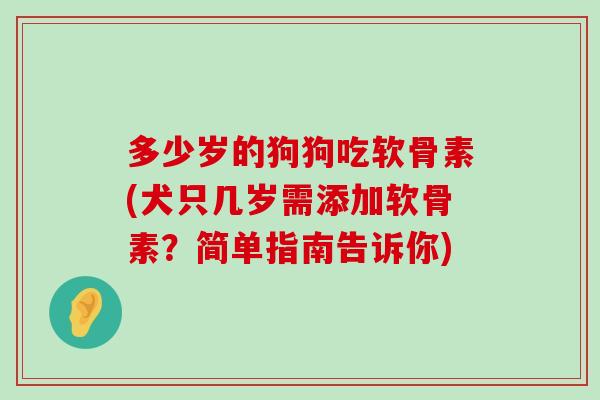 多少岁的狗狗吃软骨素(犬只几岁需添加软骨素?简单指南告诉你) 多少岁的狗狗吃软骨素(犬只几岁需添加软骨素?简单指南告诉你)
