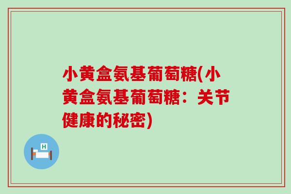 小黄盒氨基葡萄糖(小黄盒氨基葡萄糖：关节健康的秘密)