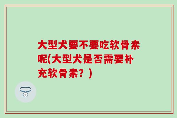 大型犬要不要吃软骨素呢(大型犬是否需要补充软骨素?) 大型犬要不要吃软骨素呢(大型犬是否需要补充软骨素?)