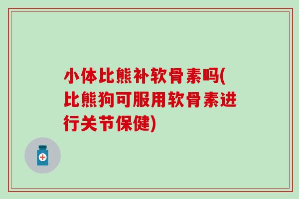 小体比熊补软骨素吗(比熊狗可服用软骨素进行关节保健)