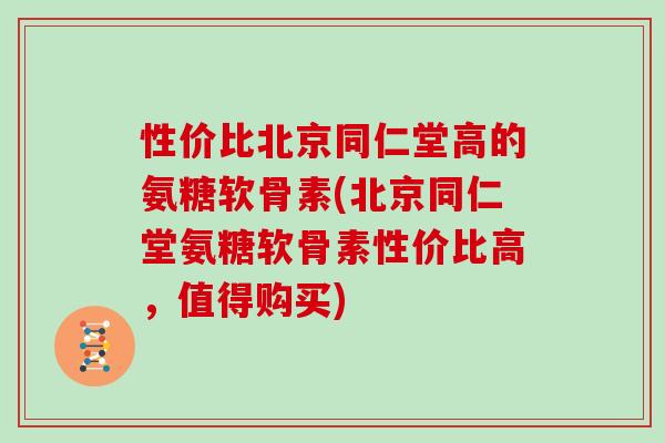 性价比北京同仁堂高的氨糖软骨素(北京同仁堂氨糖软骨素性价比高,值得购买) 性价比北京同仁堂高的氨糖软骨素(北京同仁堂氨糖软骨素性价比高,值得购买)
