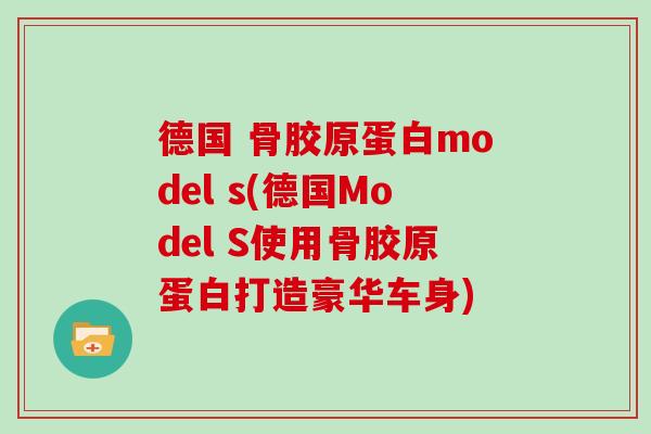 德国 骨胶原蛋白model s(德国Model S使用骨胶原蛋白打造豪华车身) 德国 骨胶原蛋白model s(德国Model S使用骨胶原蛋白打造豪华车身)