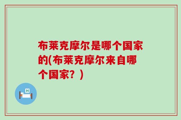 布莱克摩尔是哪个国家的(布莱克摩尔来自哪个国家?) 布莱克摩尔是哪个国家的(布莱克摩尔来自哪个国家?)