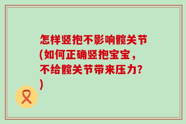 怎样竖抱不影响髋关节(如何正确竖抱宝宝,不给髋关节带来压力?) 怎样竖抱不影响髋关节(如何正确竖抱宝宝,不给髋关节带来压力?)