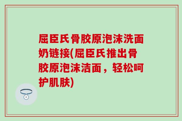 屈臣氏骨胶原泡沫洗面奶链接(屈臣氏推出骨胶原泡沫洁面,轻松呵护) 屈臣氏骨胶原泡沫洗面奶链接(屈臣氏推出骨胶原泡沫洁面,轻松呵护)