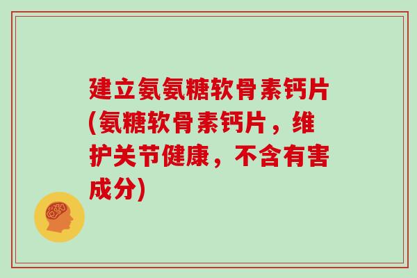 建立氨氨糖软骨素钙片(氨糖软骨素钙片，维护关节健康，不含有害成分)