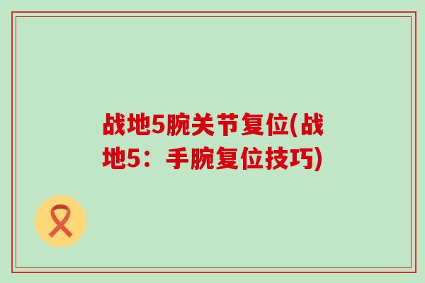 战地5腕关节复位(战地5:手腕复位技巧) 战地5腕关节复位(战地5:手腕复位技巧)