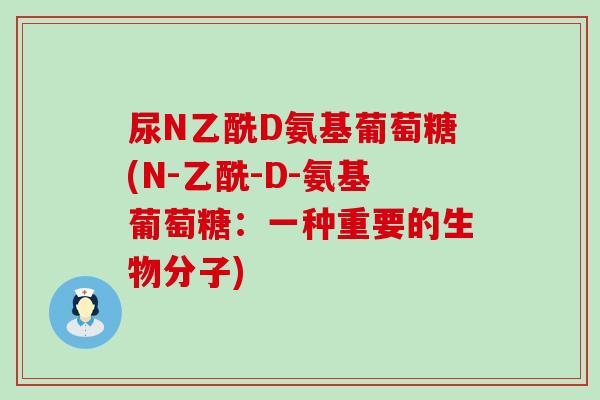 尿N乙酰D氨基葡萄糖(N-乙酰-D-氨基葡萄糖:一种重要的生物分子) 尿N乙酰D氨基葡萄糖(N-乙酰-D-氨基葡萄糖:一种重要的生物分子)