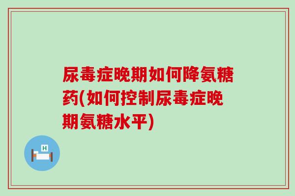 尿毒症晚期如何降氨糖药(如何控制尿毒症晚期氨糖水平) 尿毒症晚期如何降氨糖药(如何控制尿毒症晚期氨糖水平)