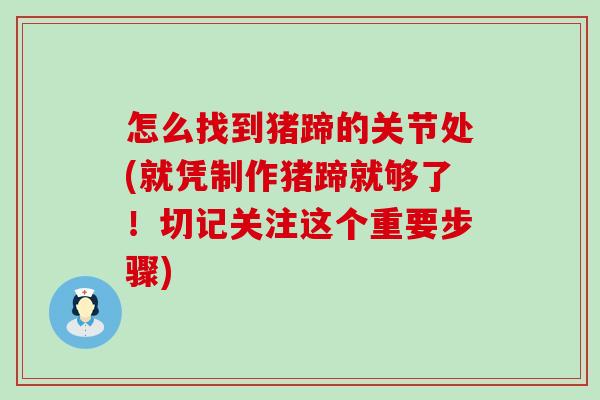 怎么找到猪蹄的关节处(就凭制作猪蹄就够了!切记关注这个重要步骤) 怎么找到猪蹄的关节处(就凭制作猪蹄就够了!切记关注这个重要步骤)